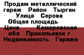 Продам металлический гараж › Район ­ Тырган › Улица ­ Серова › Общая площадь ­ 20 › Цена ­ 85 - Кемеровская обл., Прокопьевск г. Недвижимость » Гаражи   